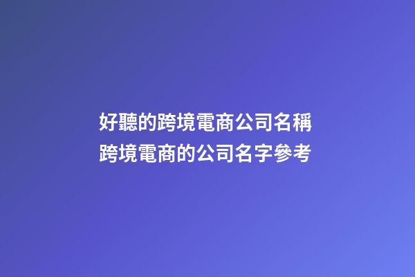 好聽的跨境電商公司名稱 跨境電商的公司名字參考-第1張-公司起名-玄機派